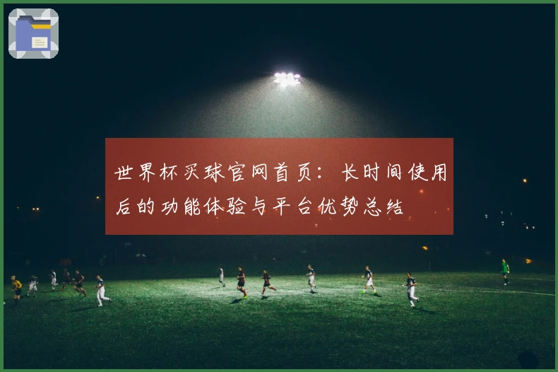 世界杯买球官网首页：长时间使用后的功能体验与平台优势总结
