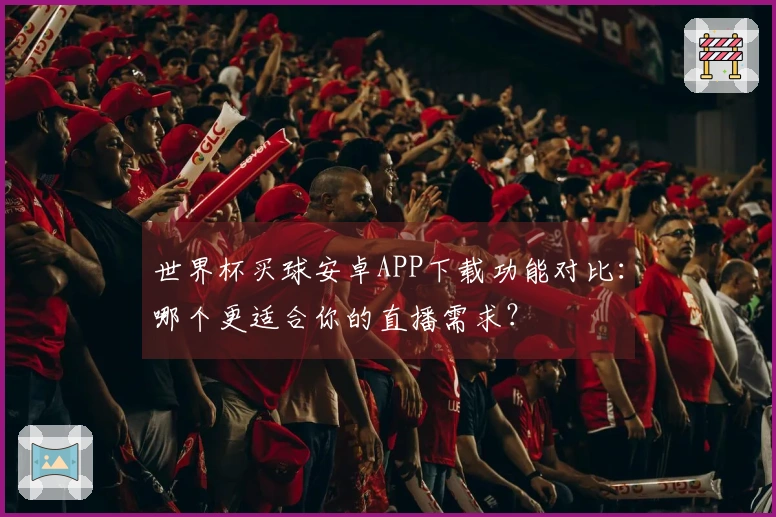 世界杯买球安卓APP下载功能对比：哪个更适合你的直播需求？