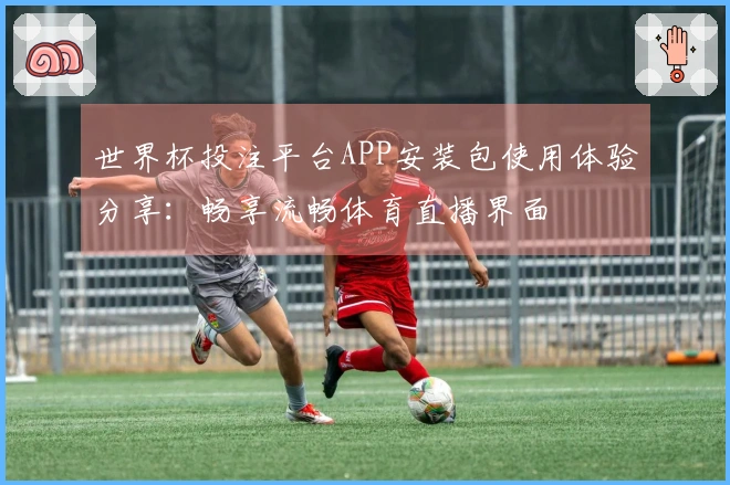 世界杯投注平台APP安装包使用体验分享：畅享流畅体育直播界面