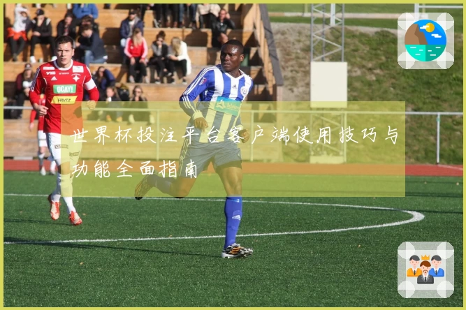 世界杯投注平台客户端使用技巧与功能全面指南