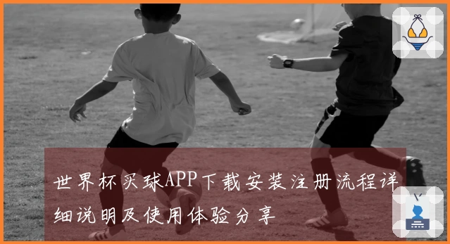 世界杯买球APP下载安装注册流程详细说明及使用体验分享