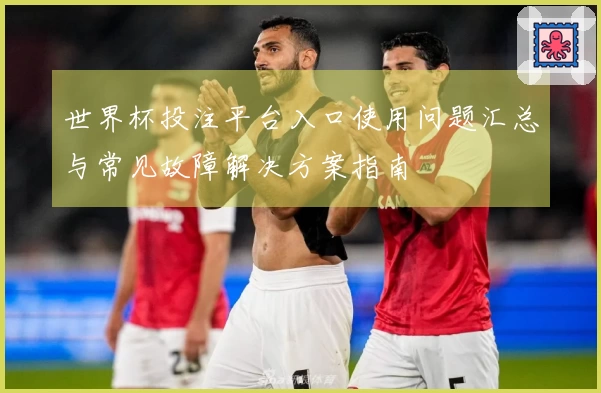 世界杯投注平台入口使用问题汇总与常见故障解决方案指南
