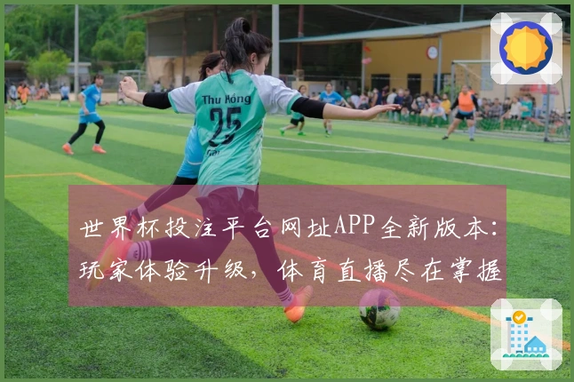 世界杯投注平台网址APP全新版本：玩家体验升级，体育直播尽在掌握