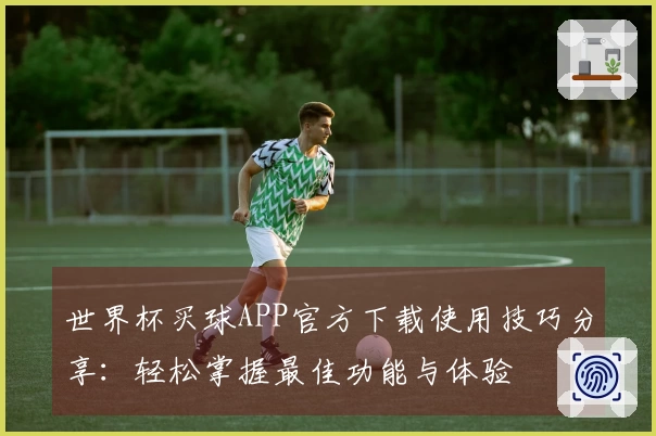 世界杯买球APP官方下载使用技巧分享：轻松掌握最佳功能与体验