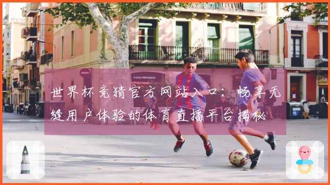 世界杯竞猜官方网站入口：畅享无缝用户体验的体育直播平台揭秘