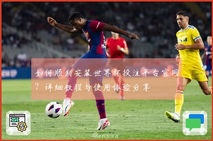 如何顺利安装世界杯投注平台官网？详细教程与使用体验分享