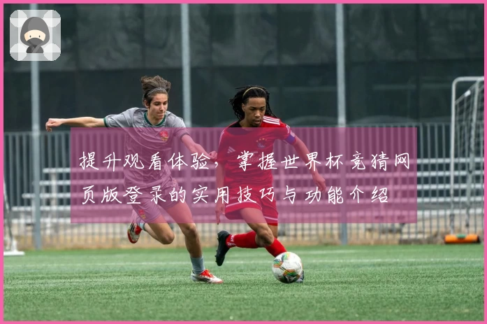 提升观看体验，掌握世界杯竞猜网页版登录的实用技巧与功能介绍