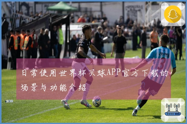 日常使用世界杯买球APP官方下载的场景与功能介绍