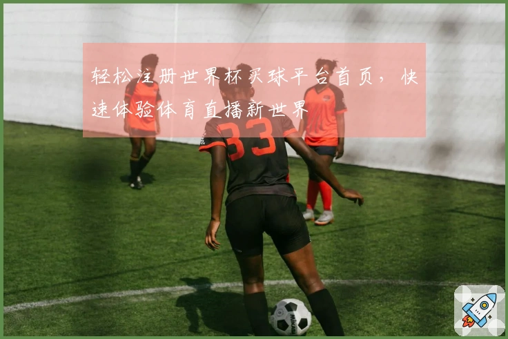 轻松注册世界杯买球平台首页，快速体验体育直播新世界