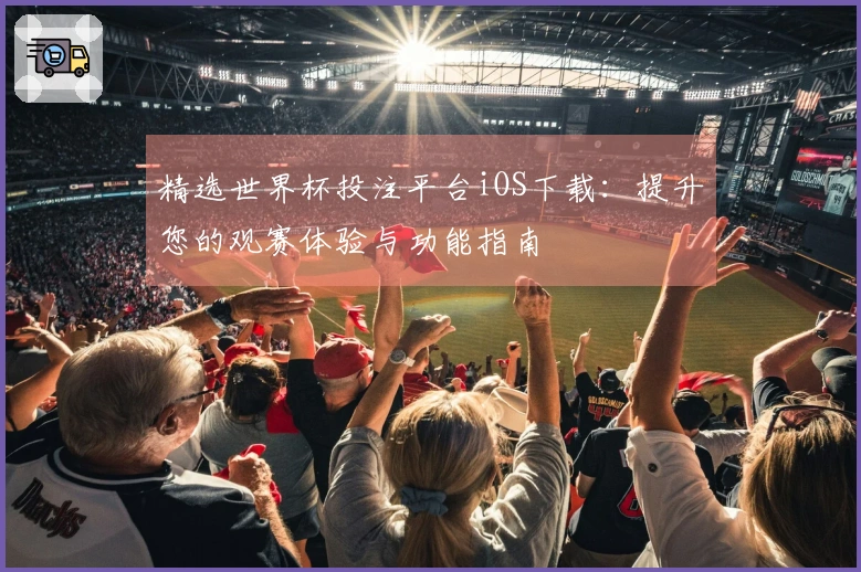 精选世界杯投注平台iOS下载：提升您的观赛体验与功能指南
