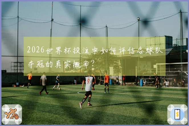 2026世界杯投注中如何评估各球队夺冠的真实概率？