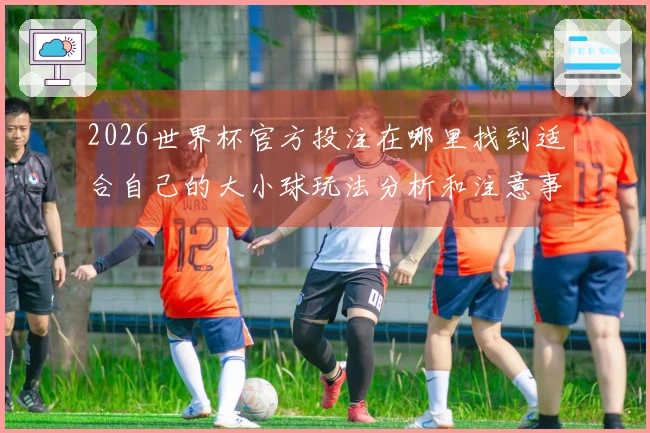 2026世界杯官方投注在哪里找到适合自己的大小球玩法分析和注意事项