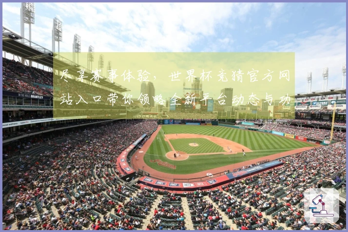 尽享赛事体验，世界杯竞猜官方网站入口带你领略全新平台动态与功能更新