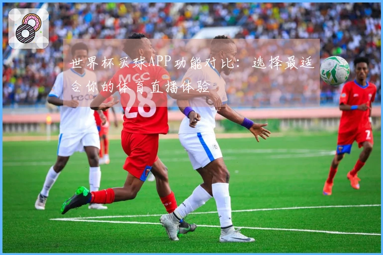 世界杯买球APP功能对比：选择最适合你的体育直播体验