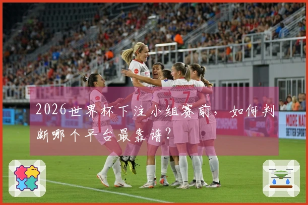 2026世界杯下注小组赛前，如何判断哪个平台最靠谱？