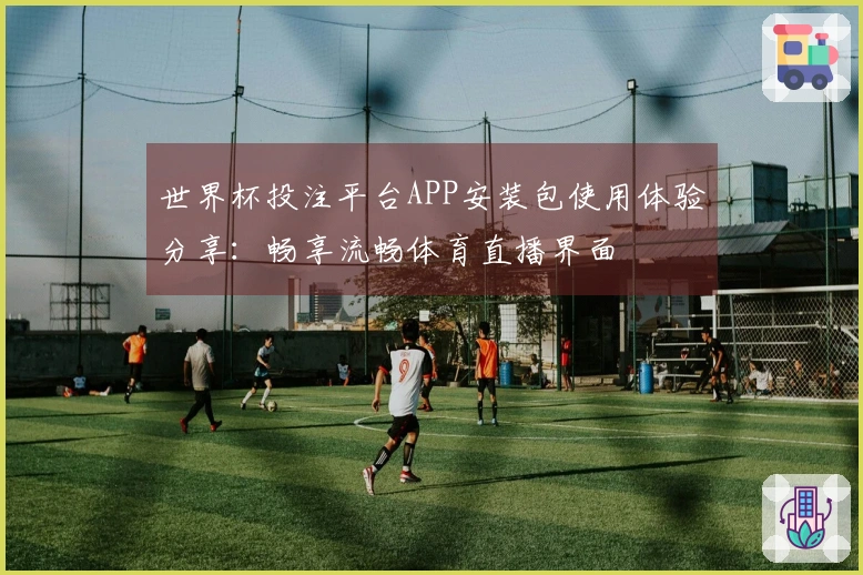 世界杯投注平台APP安装包使用体验分享：畅享流畅体育直播界面