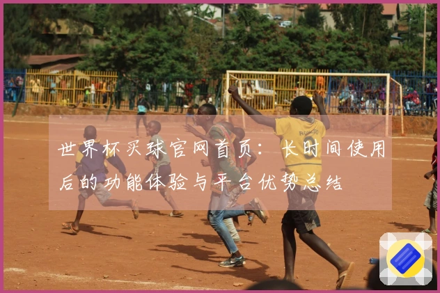 世界杯买球官网首页：长时间使用后的功能体验与平台优势总结