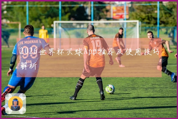 2026世界杯买球App推荐及使用技巧解析