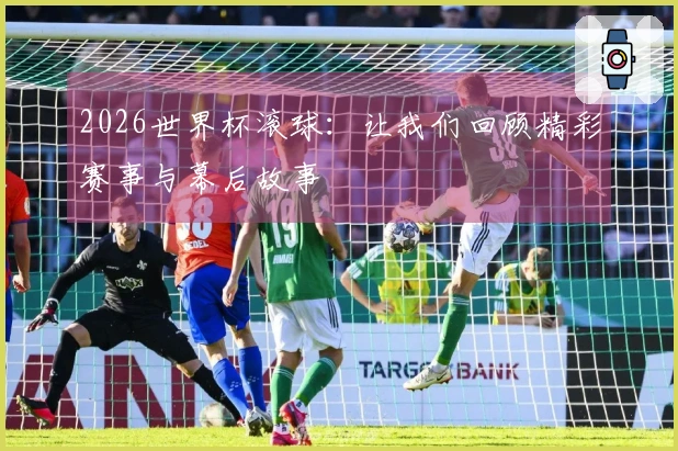 2026世界杯滚球：让我们回顾精彩赛事与幕后故事