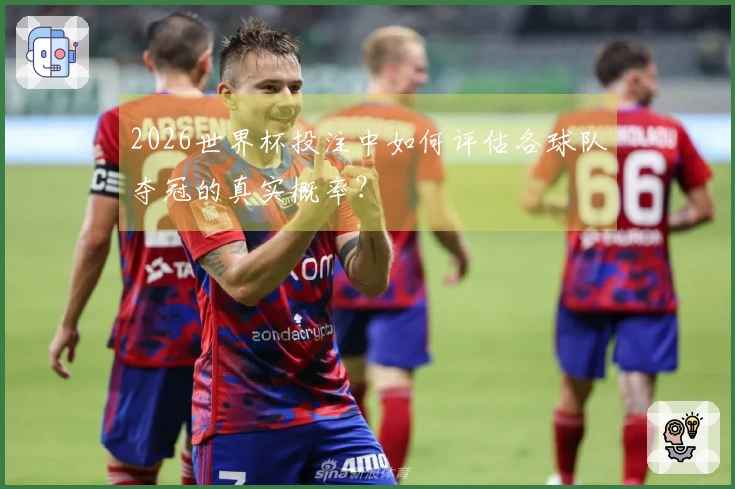 2026世界杯投注中如何评估各球队夺冠的真实概率？