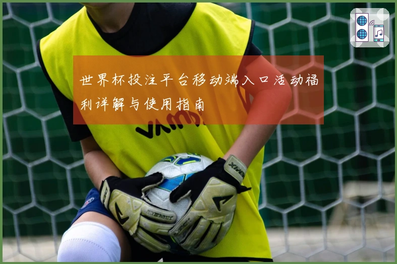 世界杯投注平台移动端入口活动福利详解与使用指南