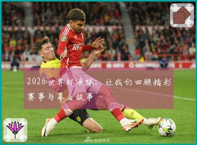 2026世界杯滚球：让我们回顾精彩赛事与幕后故事