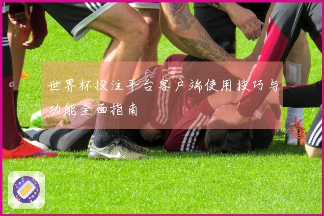 世界杯投注平台客户端使用技巧与功能全面指南