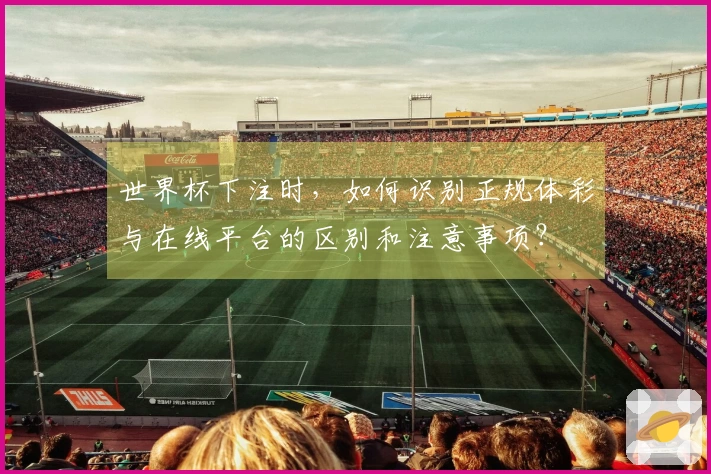 世界杯下注时，如何识别正规体彩与在线平台的区别和注意事项？