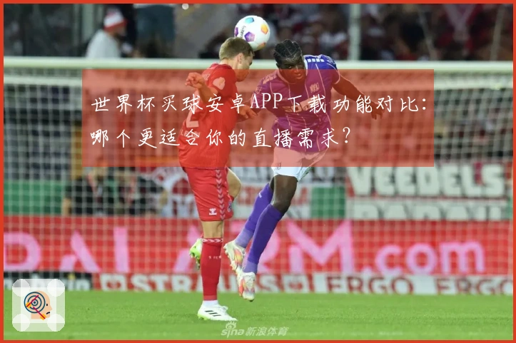 世界杯买球安卓APP下载功能对比：哪个更适合你的直播需求？