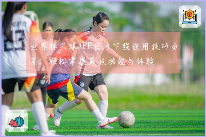 世界杯买球APP官方下载使用技巧分享：轻松掌握最佳功能与体验
