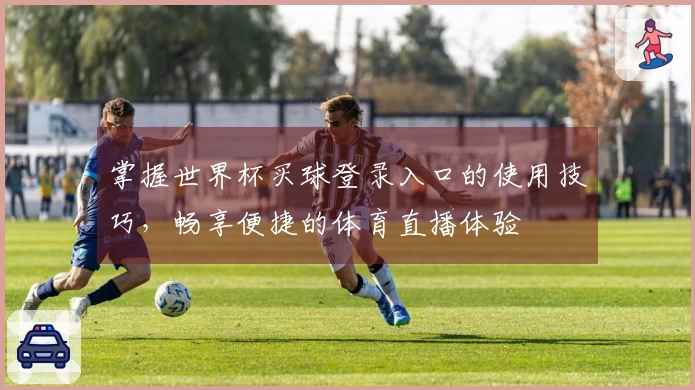 掌握世界杯买球登录入口的使用技巧，畅享便捷的体育直播体验
