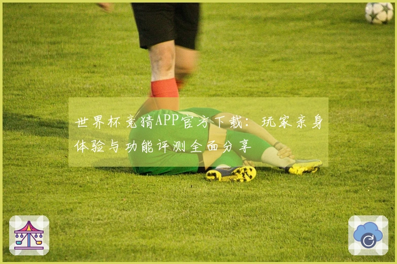 世界杯竞猜APP官方下载：玩家亲身体验与功能评测全面分享