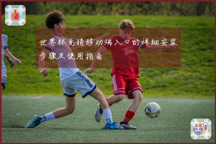 世界杯竞猜移动端入口的详细安装步骤及使用指南