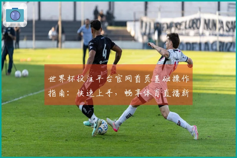 世界杯投注平台官网首页基础操作指南：快速上手，畅享体育直播新体验