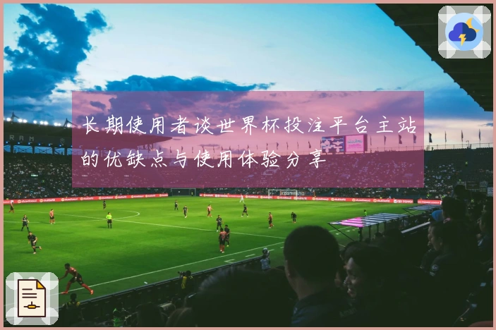 长期使用者谈世界杯投注平台主站的优缺点与使用体验分享