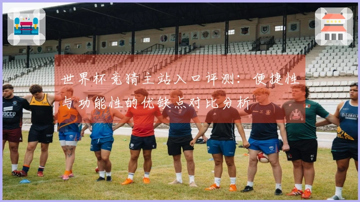 世界杯竞猜主站入口评测：便捷性与功能性的优缺点对比分析