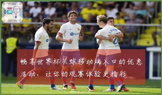 畅享世界杯买球移动端入口的优惠活动，让你的观赛体验更精彩